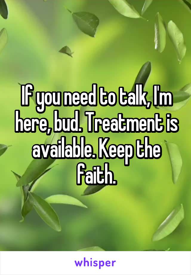 If you need to talk, I'm here, bud. Treatment is available. Keep the faith.