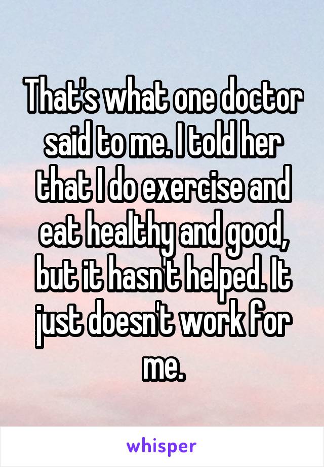That's what one doctor said to me. I told her that I do exercise and eat healthy and good, but it hasn't helped. It just doesn't work for me.