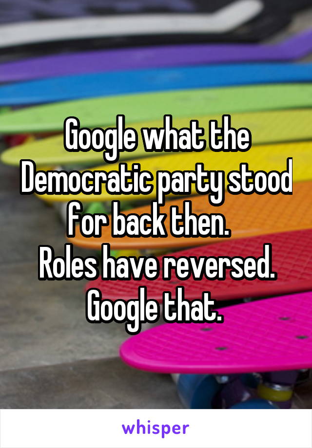 Google what the Democratic party stood for back then.   
Roles have reversed.
Google that. 