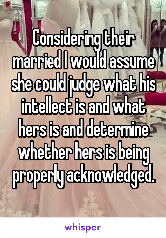 Considering their married I would assume she could judge what his intellect is and what hers is and determine whether hers is being properly acknowledged. 