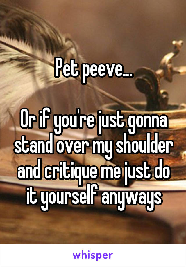 Pet peeve...

Or if you're just gonna stand over my shoulder and critique me just do it yourself anyways