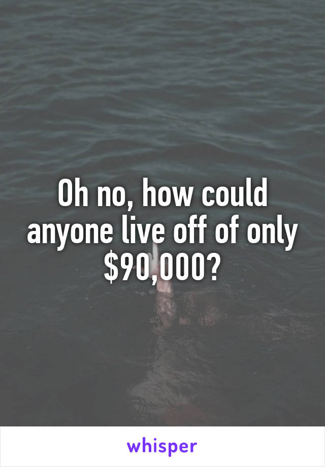 Oh no, how could anyone live off of only $90,000?