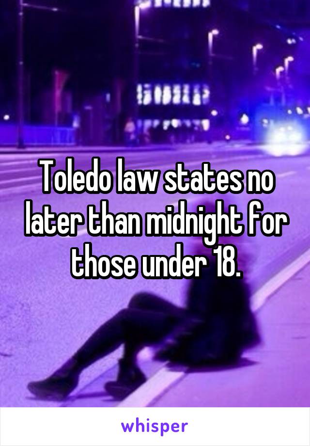Toledo law states no later than midnight for those under 18.