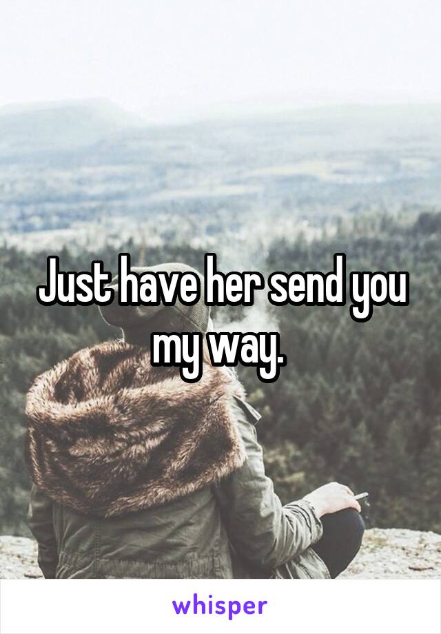 Just have her send you my way. 