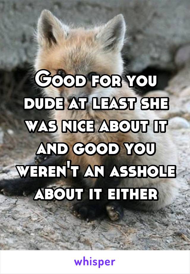 Good for you dude at least she was nice about it and good you weren't an asshole about it either