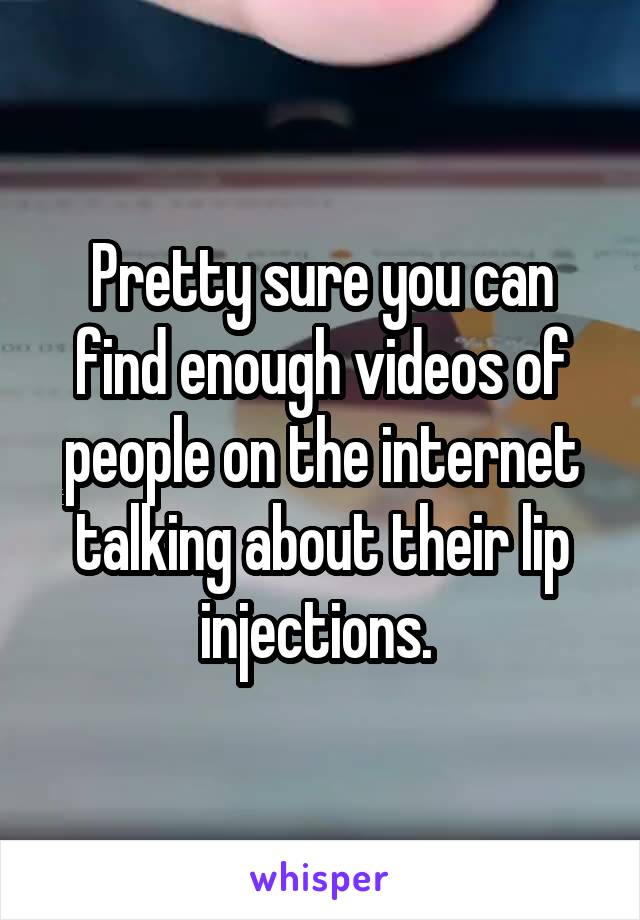 Pretty sure you can find enough videos of people on the internet talking about their lip injections. 