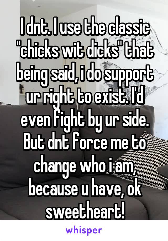 I dnt. I use the classic "chicks wit dicks" that being said, i do support ur right to exist. I'd even fight by ur side. But dnt force me to change who i am, because u have, ok sweetheart!