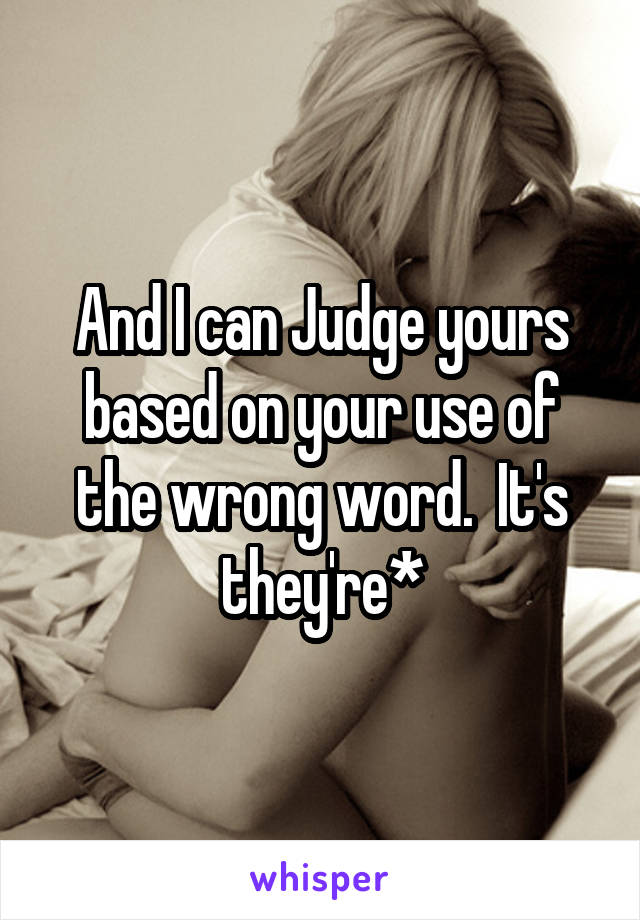 And I can Judge yours based on your use of the wrong word.  It's they're*