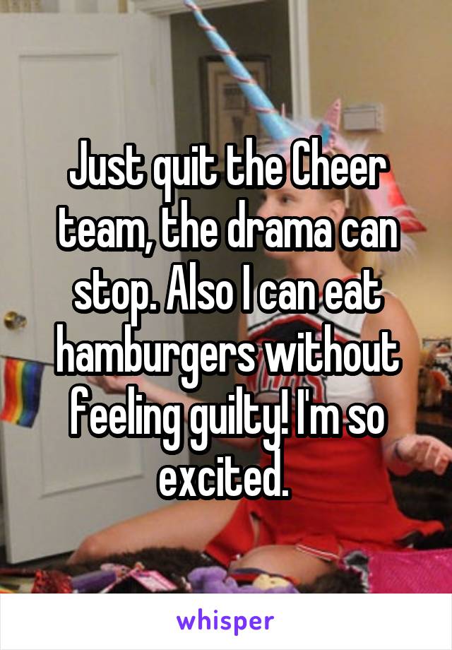 Just quit the Cheer team, the drama can stop. Also I can eat hamburgers without feeling guilty! I'm so excited. 