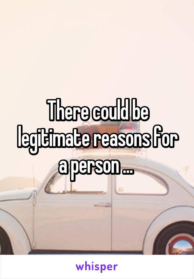 There could be legitimate reasons for a person ... 