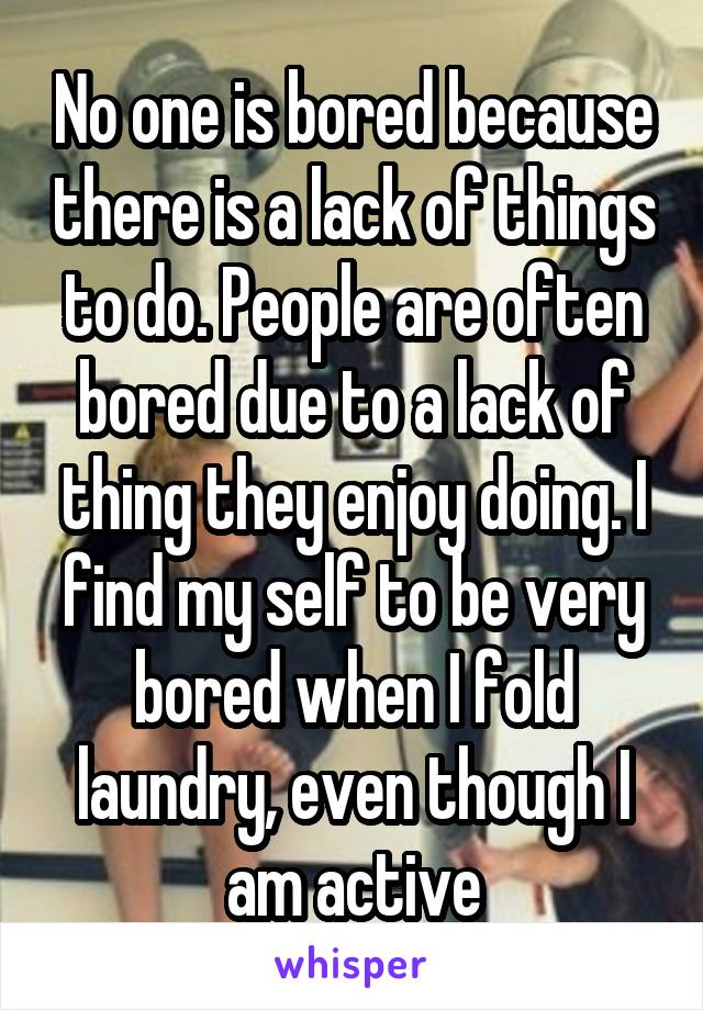 No one is bored because there is a lack of things to do. People are often bored due to a lack of thing they enjoy doing. I find my self to be very bored when I fold laundry, even though I am active