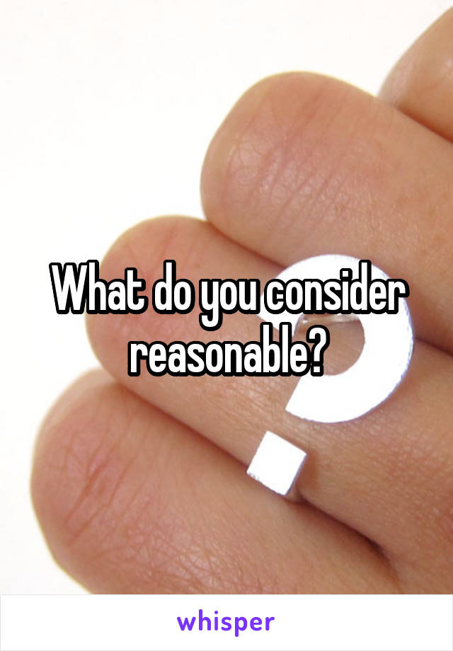 What do you consider reasonable?