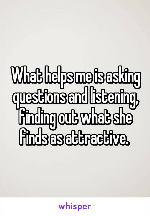 What helps me is asking questions and listening, finding out what she finds as attractive. 