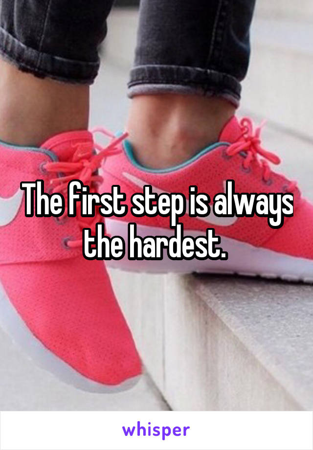 The first step is always the hardest. 