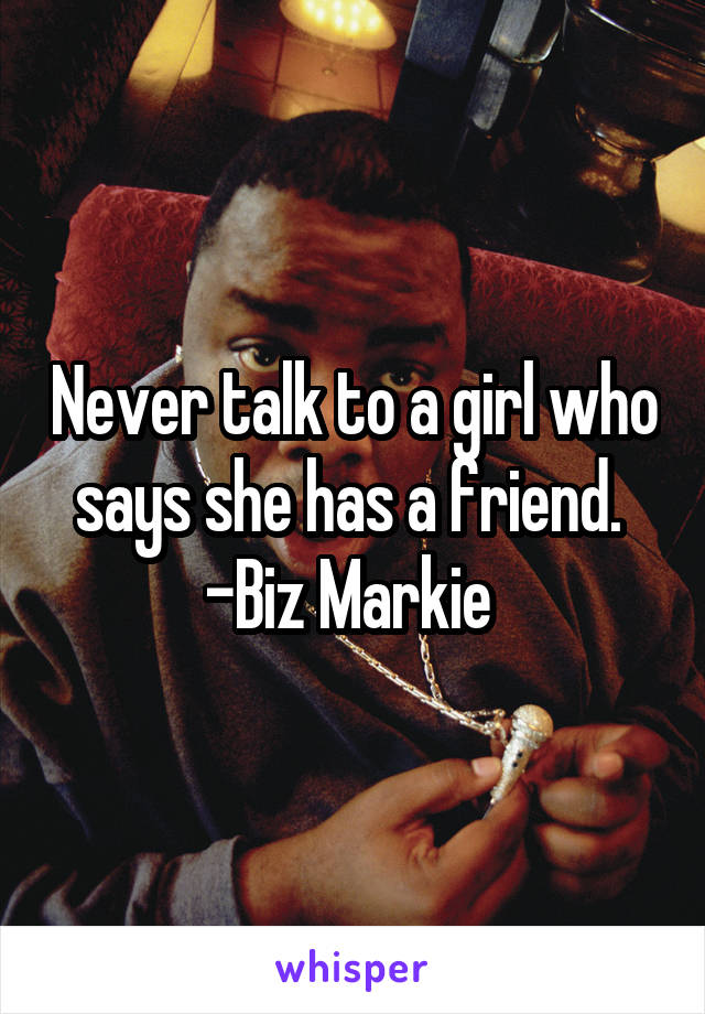 Never talk to a girl who says she has a friend. 
-Biz Markie 