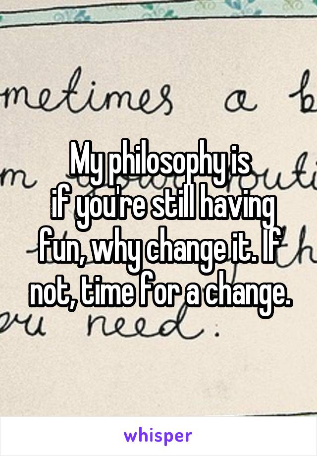 My philosophy is
 if you're still having fun, why change it. If not, time for a change.