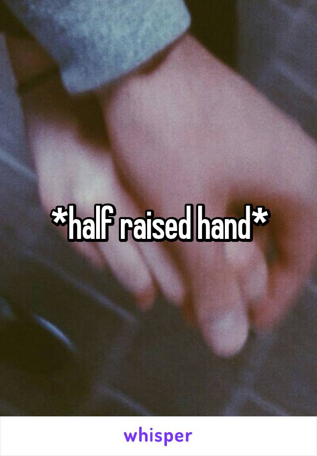 *half raised hand*