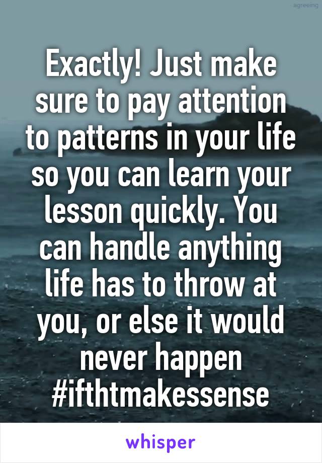 Exactly! Just make sure to pay attention to patterns in your life so you can learn your lesson quickly. You can handle anything life has to throw at you, or else it would never happen #ifthtmakessense