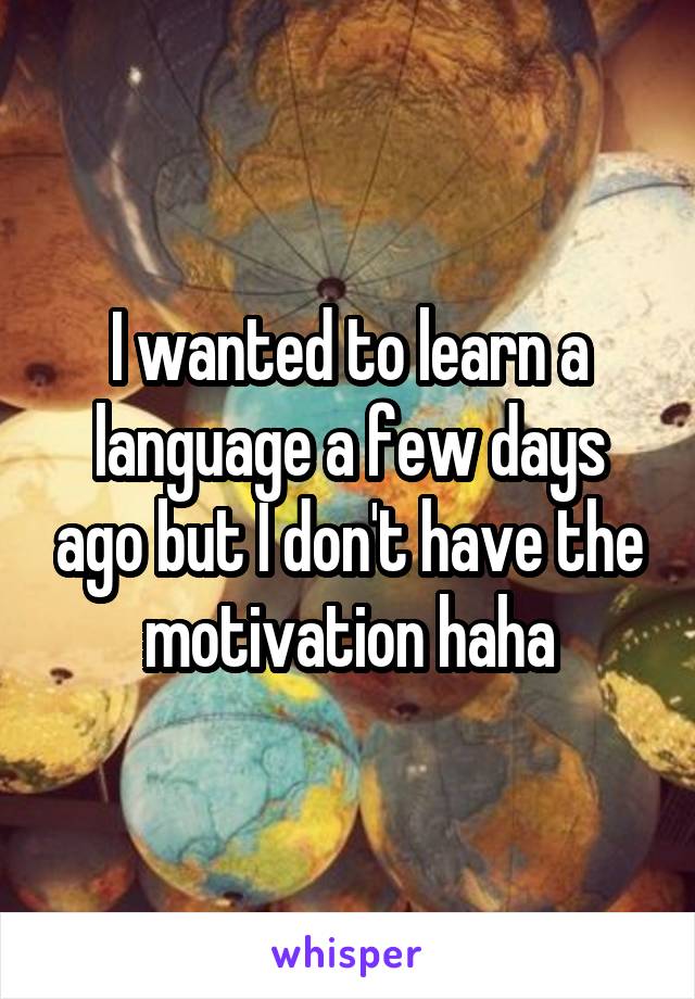 I wanted to learn a language a few days ago but I don't have the motivation haha