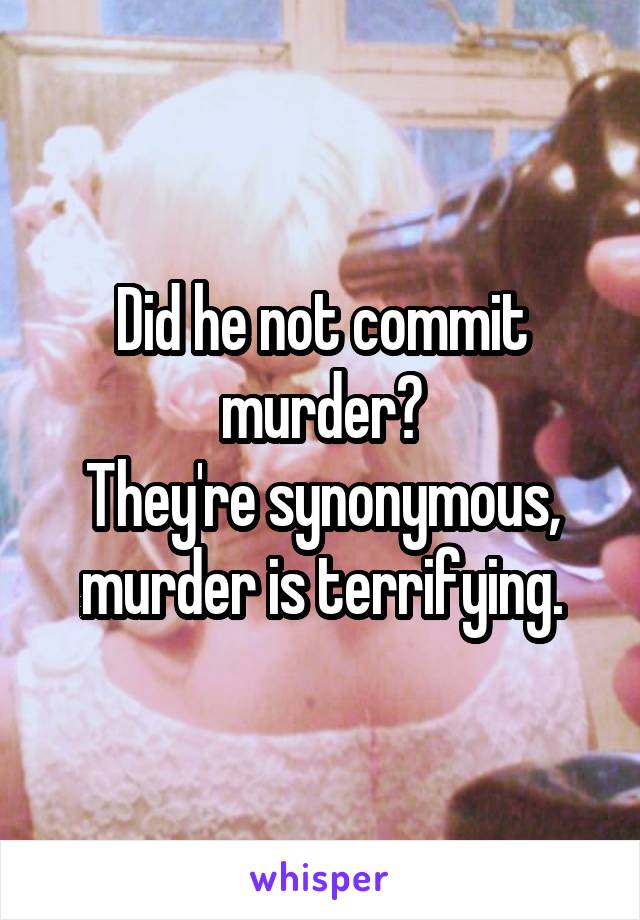 Did he not commit murder?
They're synonymous, murder is terrifying.