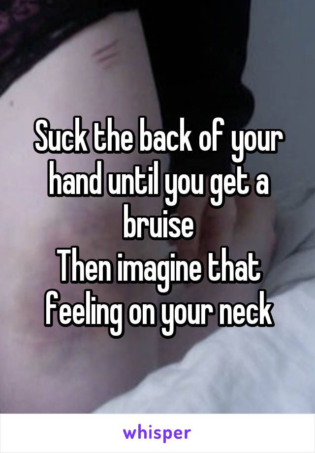 Suck the back of your hand until you get a bruise
Then imagine that feeling on your neck