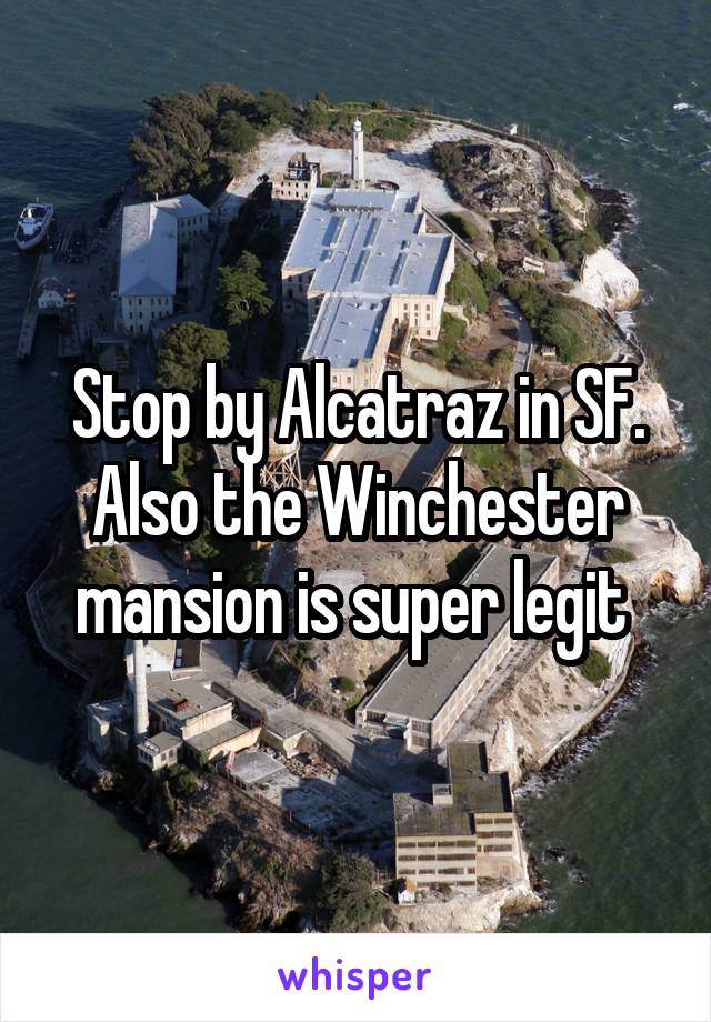 Stop by Alcatraz in SF. Also the Winchester mansion is super legit 