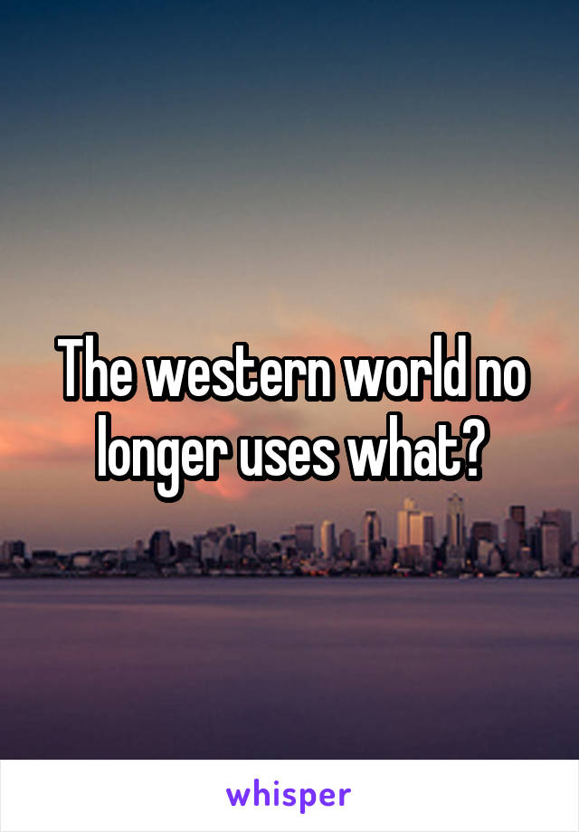 The western world no longer uses what?