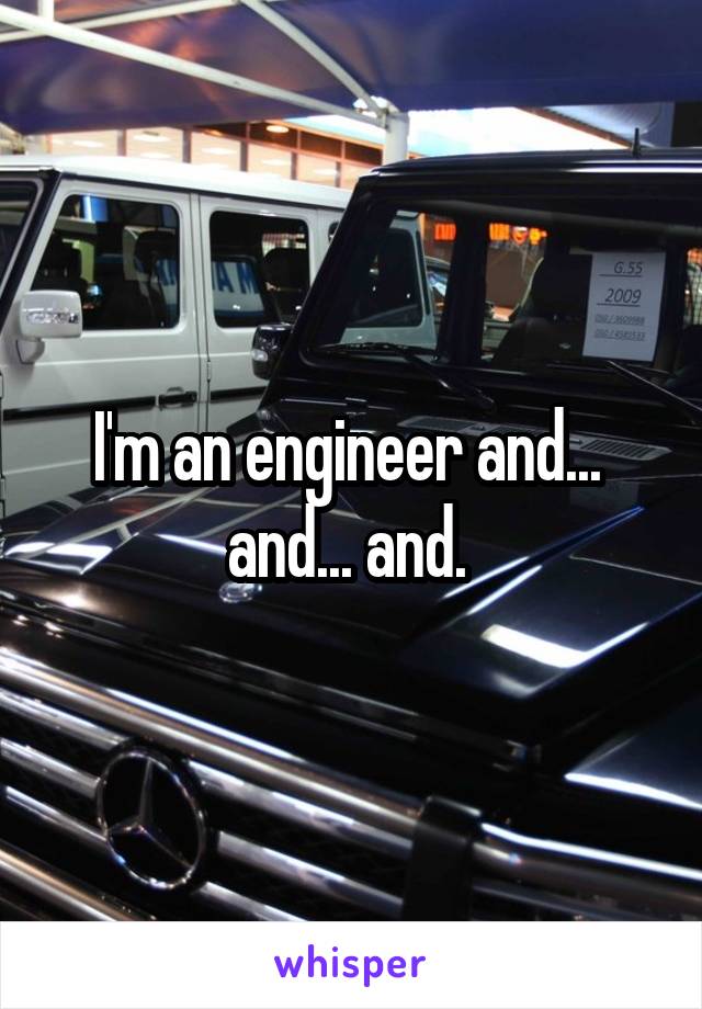 I'm an engineer and...  and... and. 