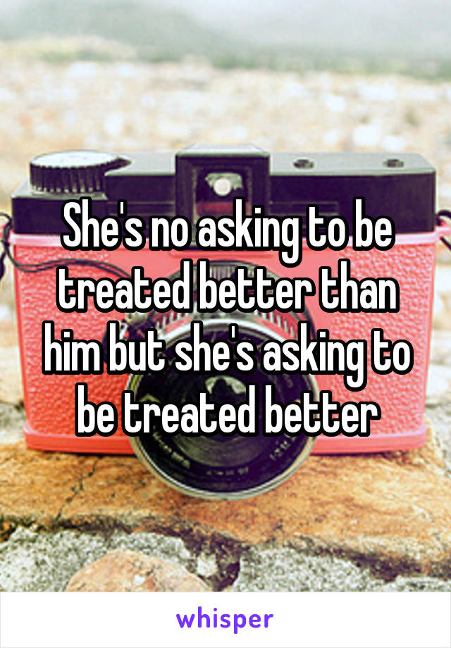 She's no asking to be treated better than him but she's asking to be treated better