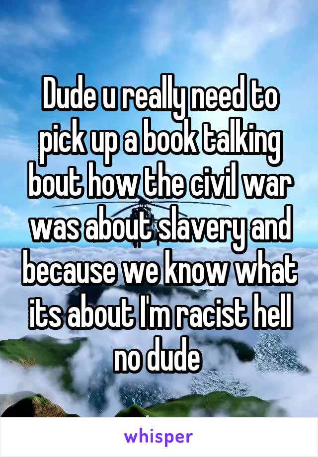 Dude u really need to pick up a book talking bout how the civil war was about slavery and because we know what its about I'm racist hell no dude 