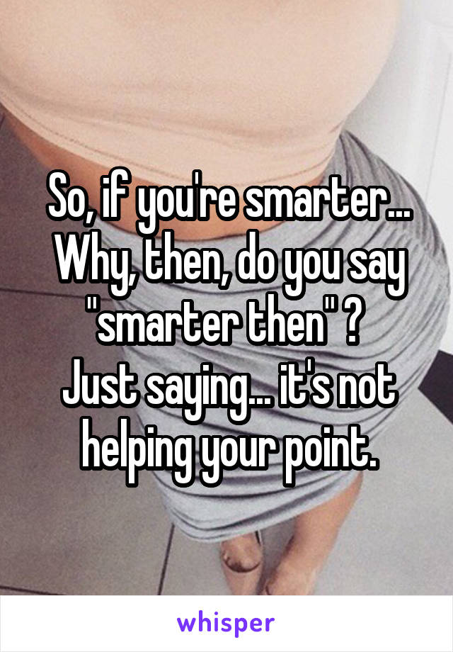 So, if you're smarter... Why, then, do you say "smarter then" ? 
Just saying... it's not helping your point.