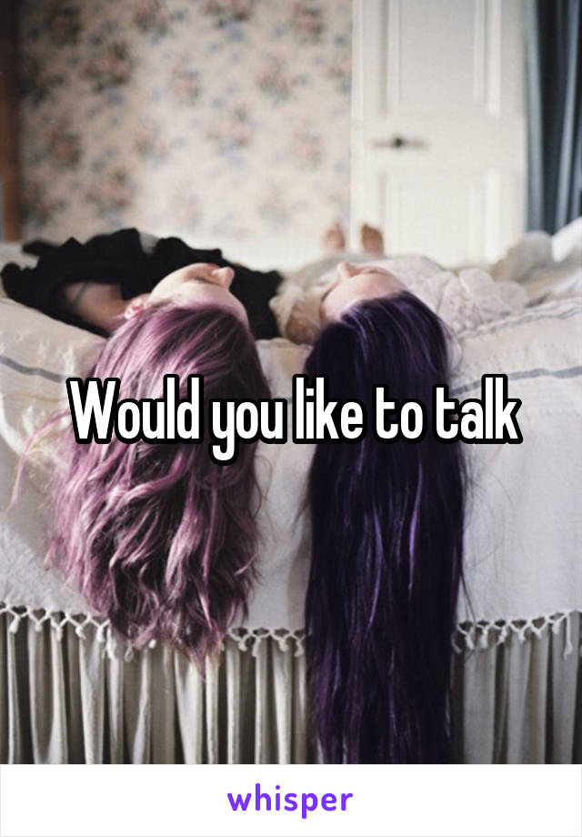 Would you like to talk