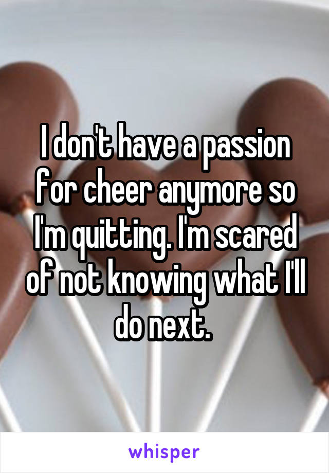 I don't have a passion for cheer anymore so I'm quitting. I'm scared of not knowing what I'll do next. 