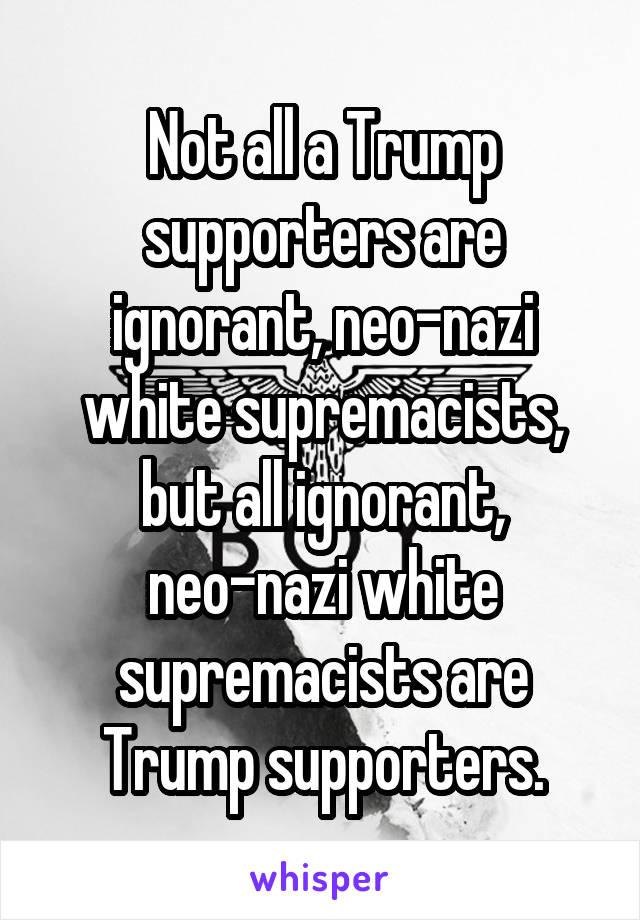 Not all a Trump supporters are ignorant, neo-nazi white supremacists, but all ignorant, neo-nazi white supremacists are Trump supporters.