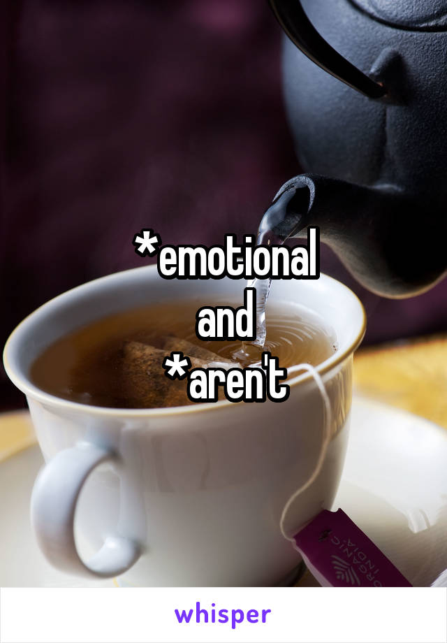 *emotional
and
*aren't