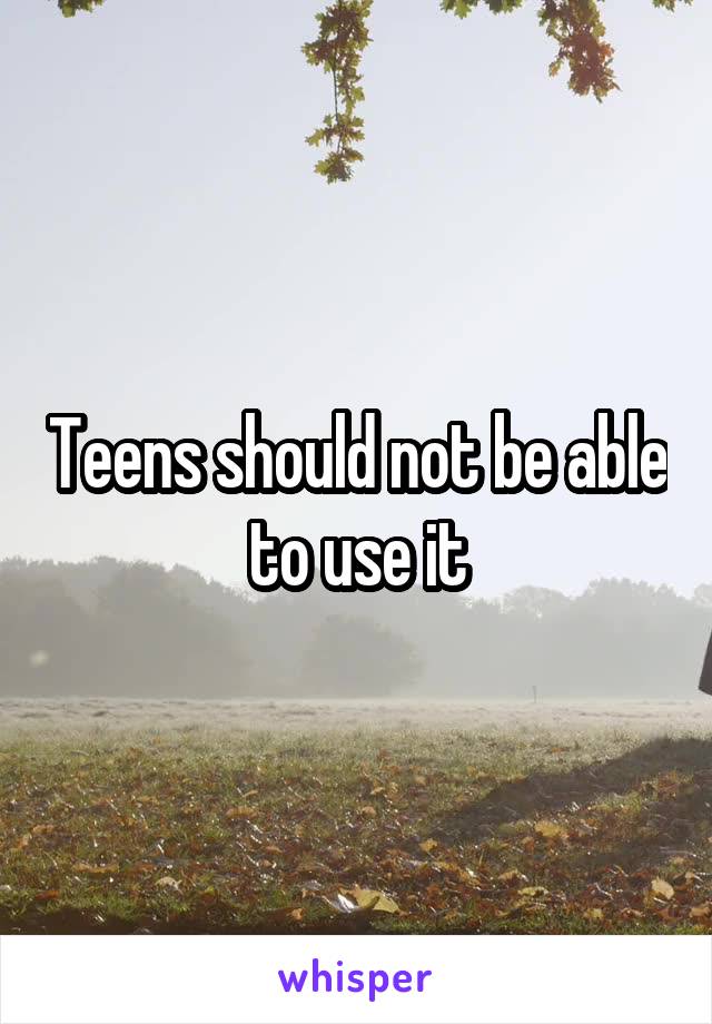 Teens should not be able to use it