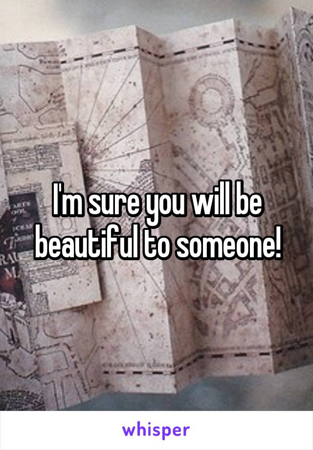 I'm sure you will be beautiful to someone!