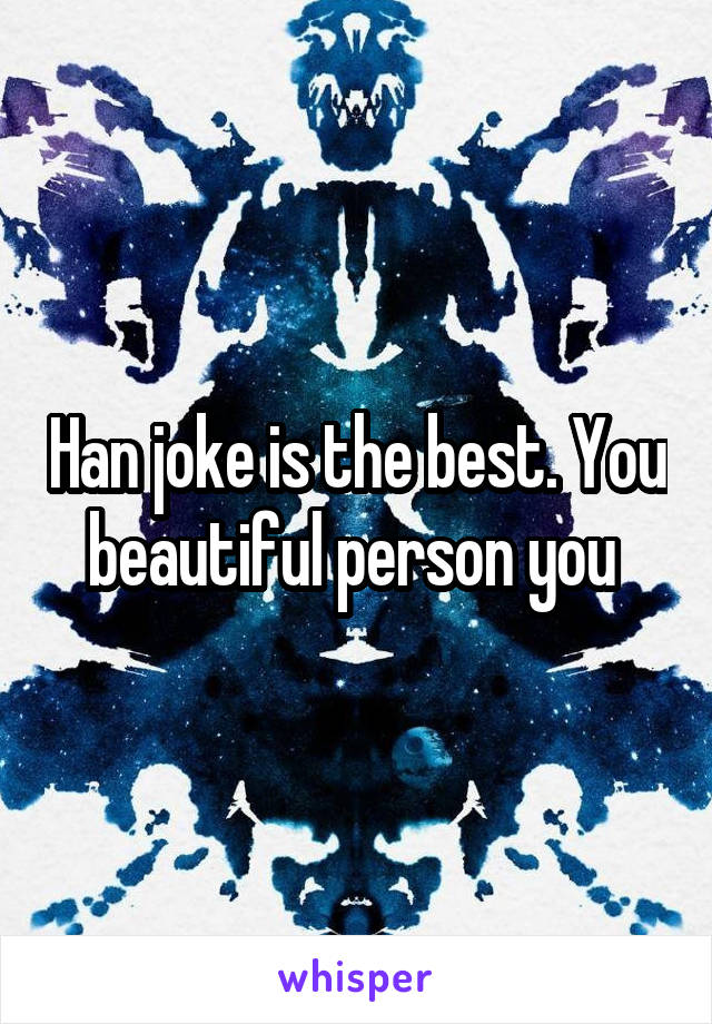 Han joke is the best. You beautiful person you 