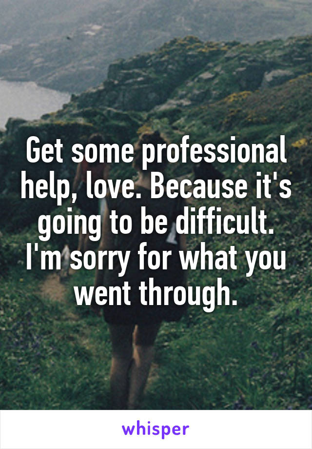 Get some professional help, love. Because it's going to be difficult. I'm sorry for what you went through.
