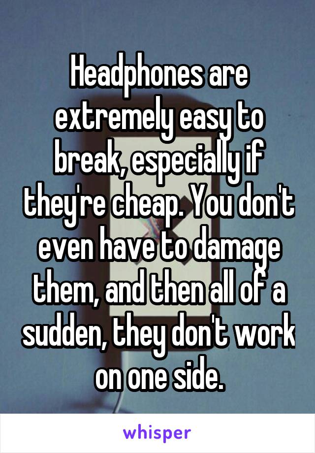 Headphones are extremely easy to break, especially if they're cheap. You don't even have to damage them, and then all of a sudden, they don't work on one side.