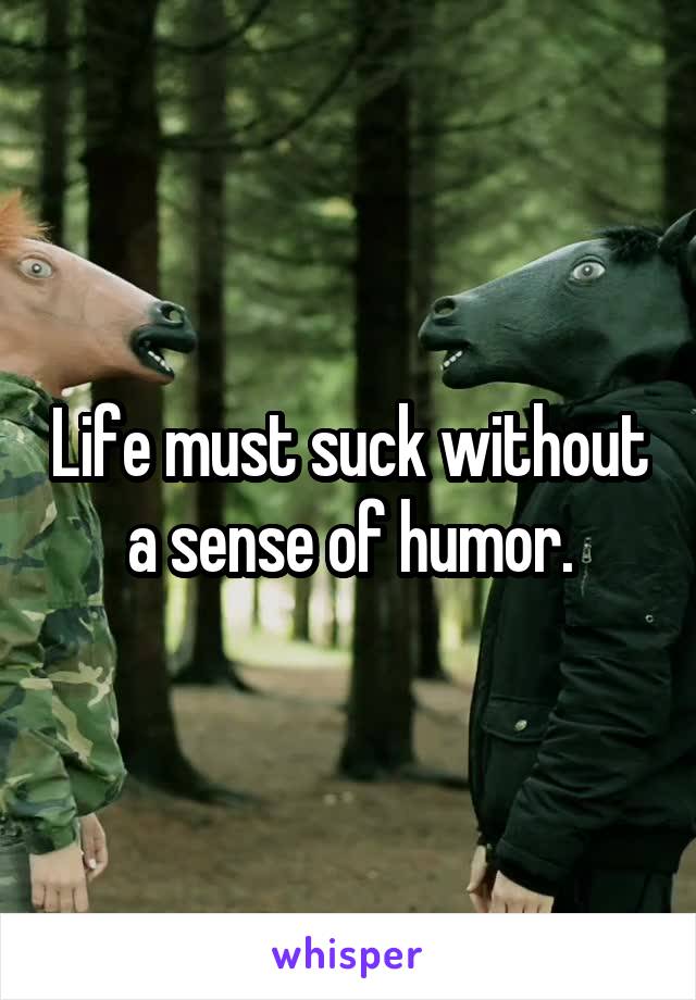 Life must suck without a sense of humor.