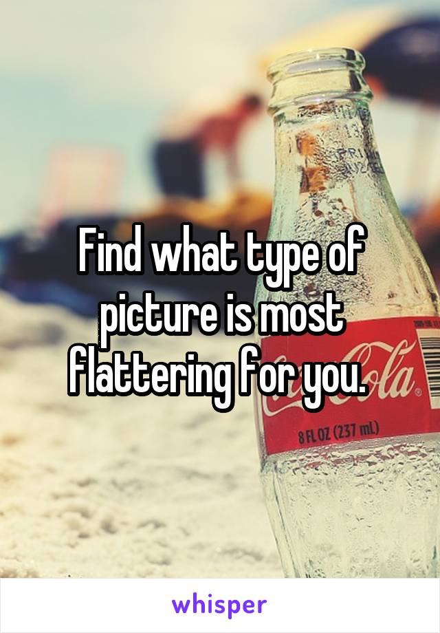 Find what type of picture is most flattering for you. 