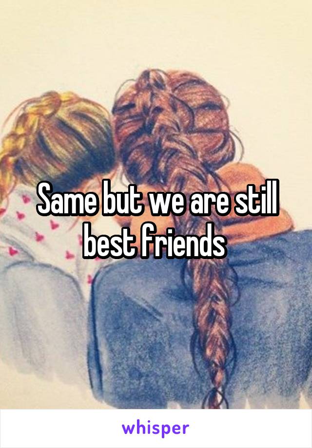 Same but we are still best friends 