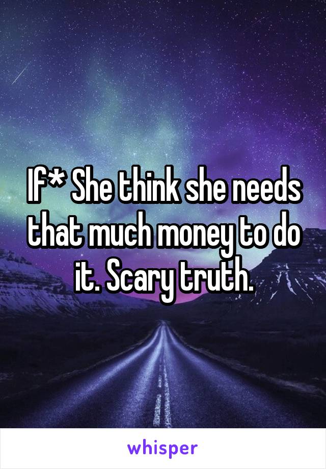 If* She think she needs that much money to do it. Scary truth.