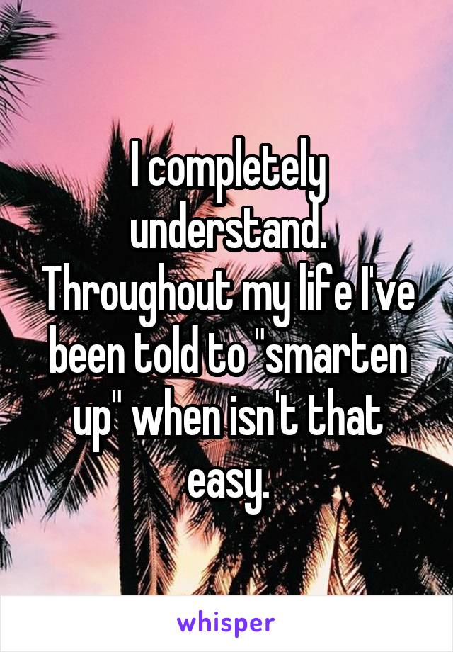 I completely understand. Throughout my life I've been told to "smarten up" when isn't that easy.