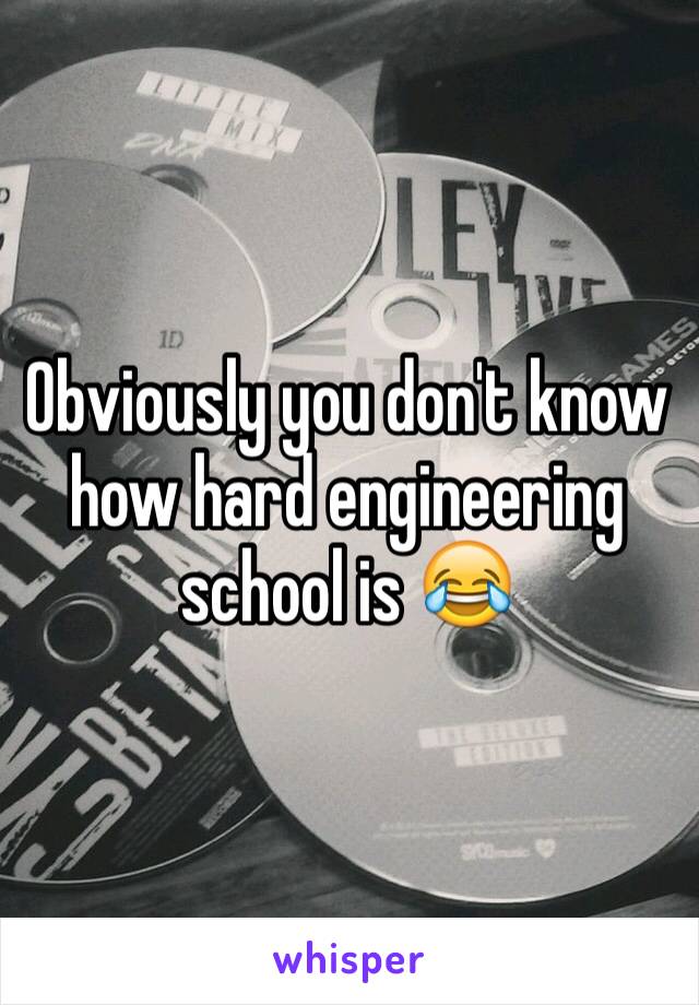 Obviously you don't know how hard engineering school is 😂