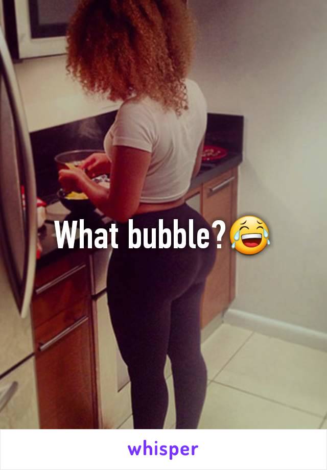 What bubble?😂