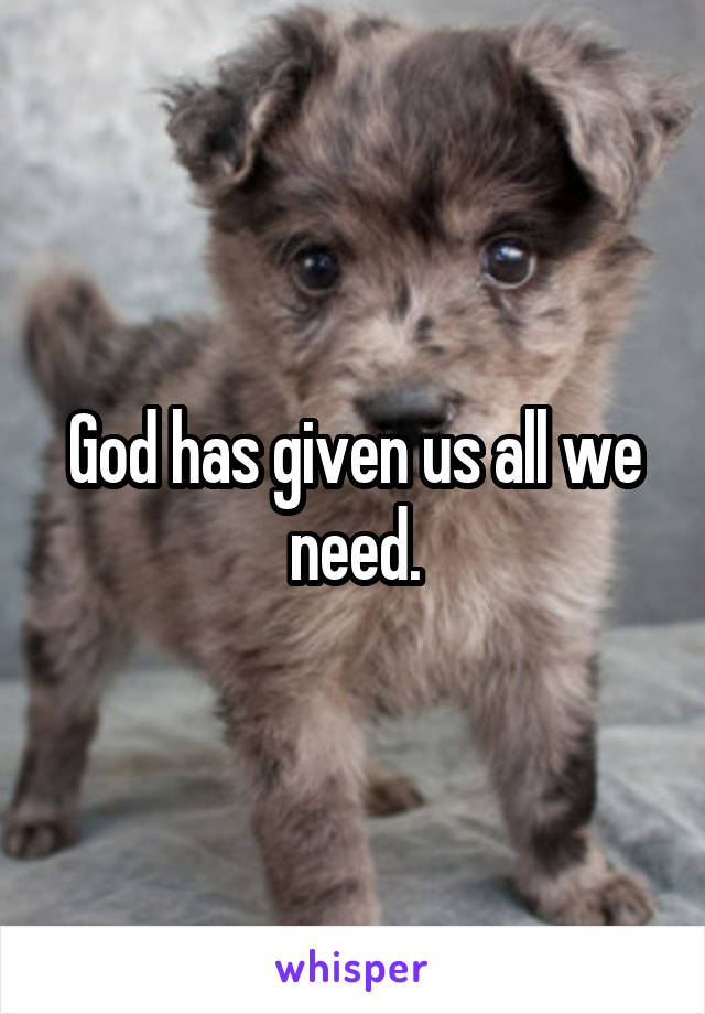 God has given us all we need.