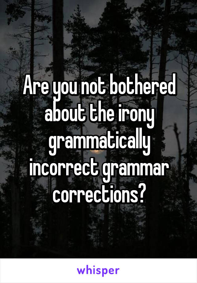 Are you not bothered about the irony grammatically incorrect grammar corrections?