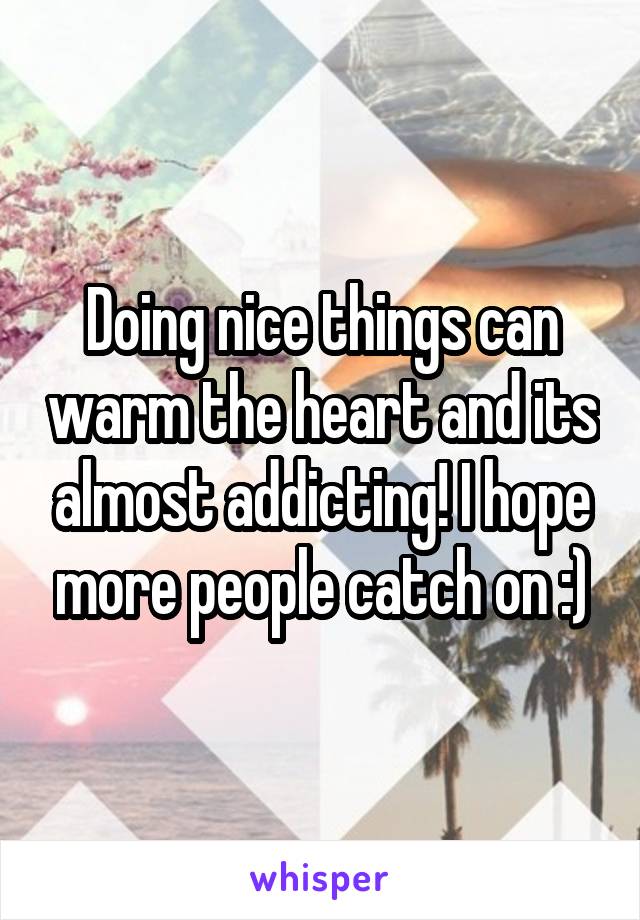 Doing nice things can warm the heart and its almost addicting! I hope more people catch on :)